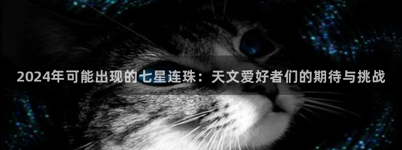 威九国际集团官网：2024年可能出现的七星连珠：天文爱好者们的期待与挑战