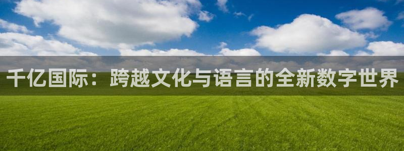 威九国际平台注册入口：千亿国际：跨越文化与语言的全新数字世界