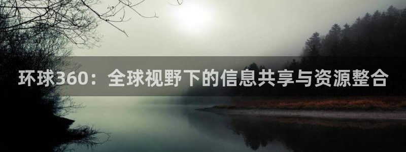 www.威九国际体育.com：环球360：全球视野下的信息共享与资源整合