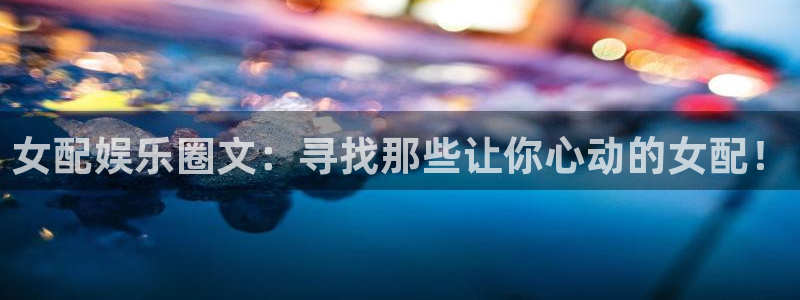 威九国际体育论坛：女配娱乐圈文：寻找那些让你心动的女配！