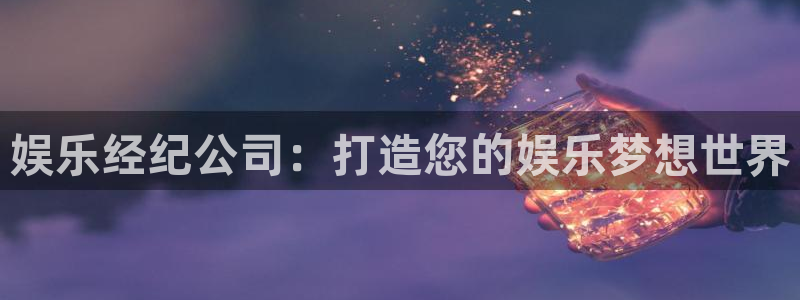 威九国际体育娱乐注册链接：娱乐经纪公司：打造您的娱乐梦想世界