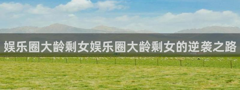 威九国际4平台：娱乐圈大龄剩女娱乐圈大龄剩女的逆袭之路