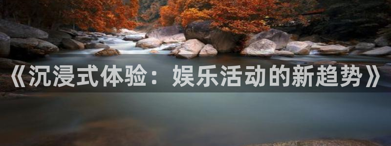 威九国际体育1招商：《沉浸式体验：娱乐活动的新趋势》