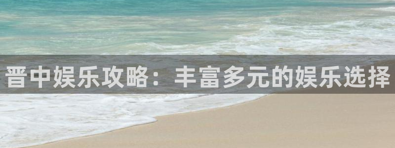 威九国际2平台：晋中娱乐攻略：丰富多元的娱乐选择