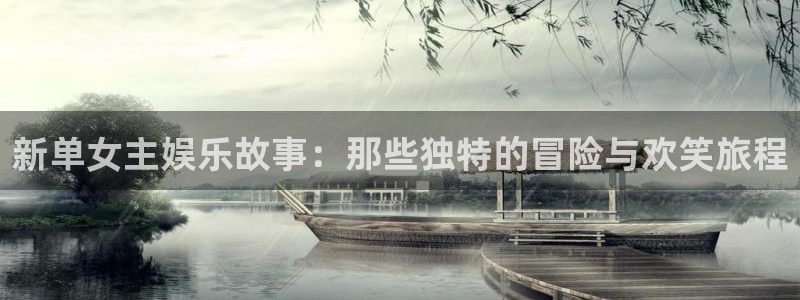 威九国际3平台注册：新单女主娱乐故事：那些独特的冒险与欢笑旅程