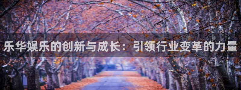 威九国际f凯捷平台在线注册：乐华娱乐的创新与成长：引领行业变革的力量