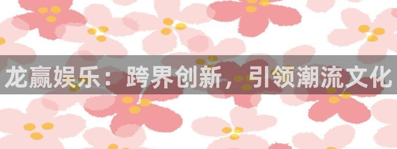 威九国际平台在线开户：龙赢娱乐：跨界创新，引领潮流文化