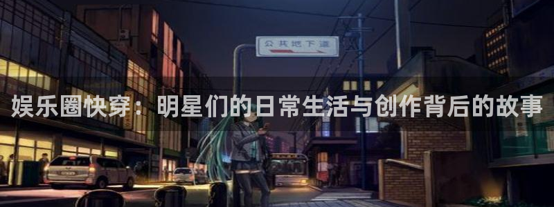 威九国际官网入口：娱乐圈快穿：明星们的日常生活与创作背后的故事