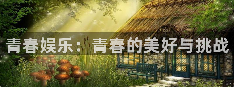 威九国际凯捷开号链接：青春娱乐：青春的美好与挑战