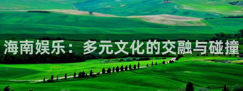 威九国际f平台注册：海南娱乐：多元文化的交融与碰撞
