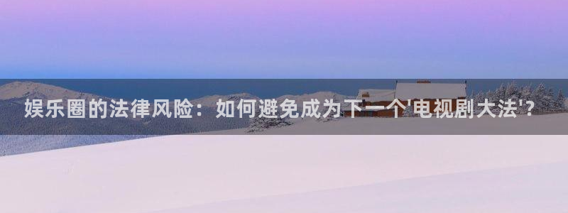 威九国际平台开户：娱乐圈的法律风险：如何避免成为下一个\'电视剧大法\'？