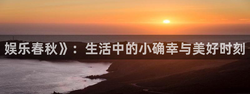 威九国际2体育：娱乐春秋》：生活中的小确幸与美好时刻
