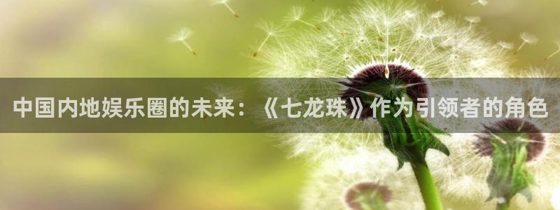 威九国际凯捷开号链接：中国内地娱乐圈的未来：《七龙珠》作为引领者的角色