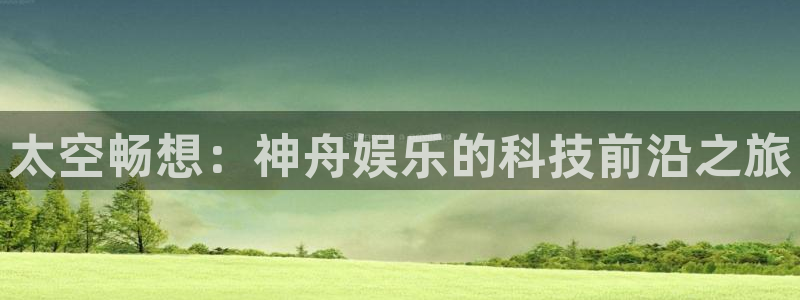 威九国际3登录：太空畅想：神舟娱乐的科技前沿之旅