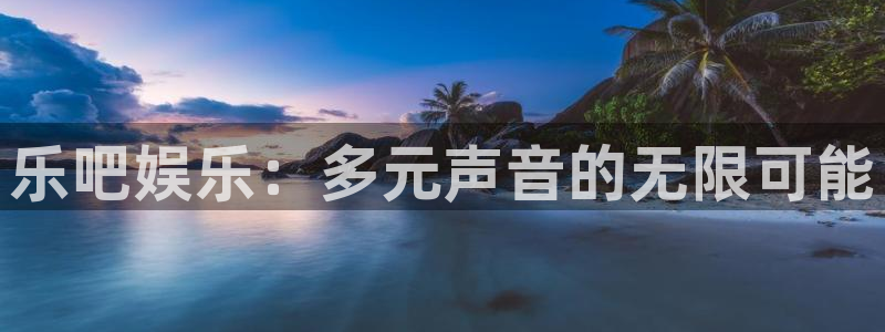 威九国际体育凯捷登陆：乐吧娱乐：多元声音的无限可能