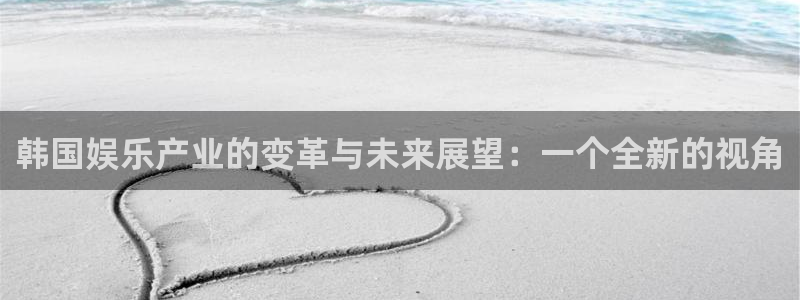 威九国际3官网：韩国娱乐产业的变革与未来展望：一个全新的视角