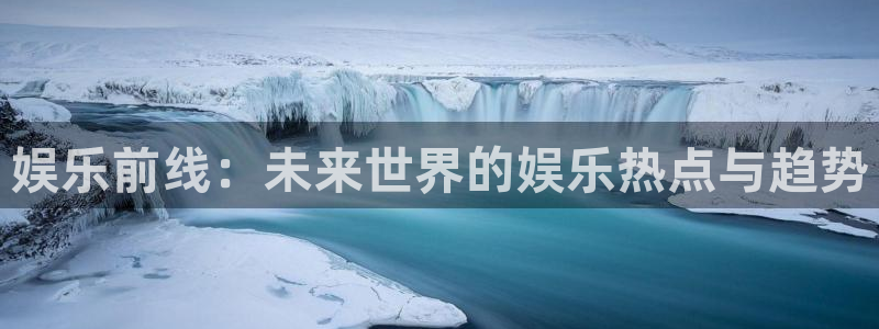 威九国际2平台注册：娱乐前线：未来世界的娱乐热点与趋势