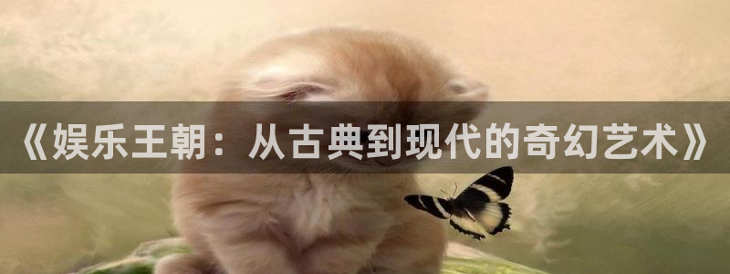 威九国际体育f开户：《娱乐王朝：从古典到现代的奇幻艺术》