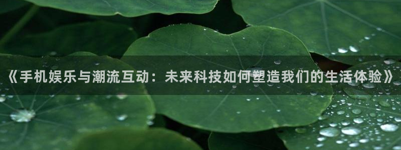 威九国际3官网登录：《手机娱乐与潮流互动：未来科技如何塑造我们的生活体验》