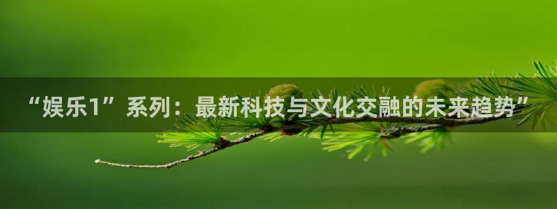 威九国际集团股票：“娱乐1”系列：最新科技与文化交融的未来趋势”