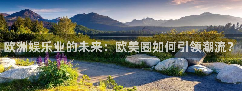 威九国际5注册：欧洲娱乐业的未来：欧美圈如何引领潮流？