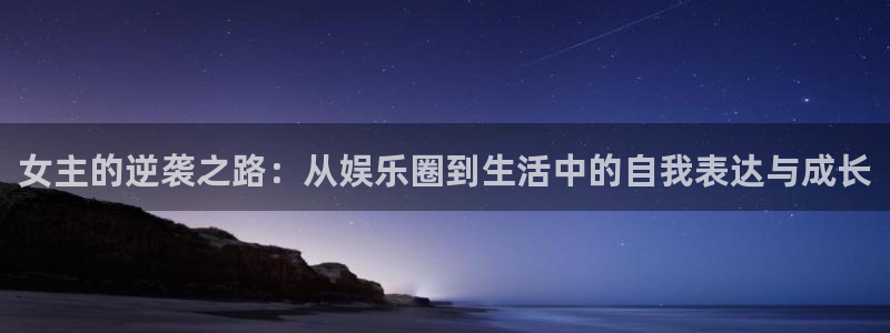 威九国际2平台注册：女主的逆袭之路：从娱乐圈到生活中的自我表达与成长