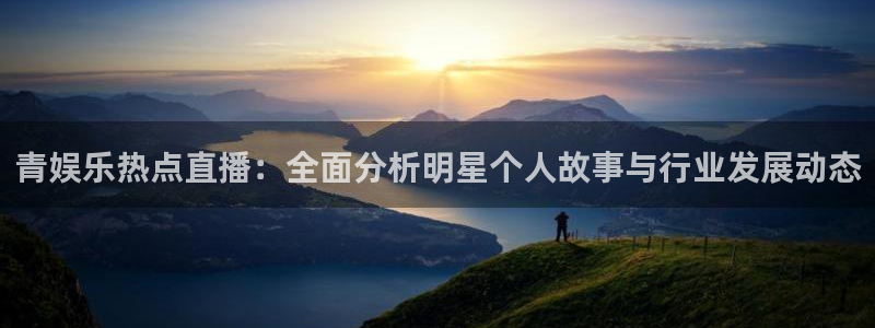 威九国际体育3：青娱乐热点直播：全面分析明星个人故事与行业发展动态