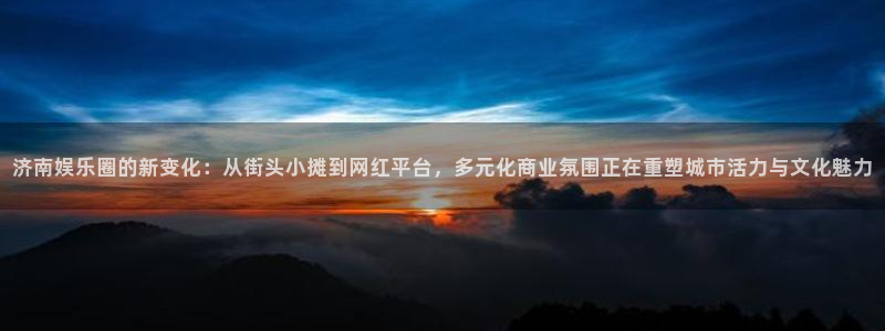 威九国际体育热门赛事有哪些：济南娱乐圈的新变化：从街头小摊到网红平台，多元化商业氛围正在重塑城市活力与文化魅力
