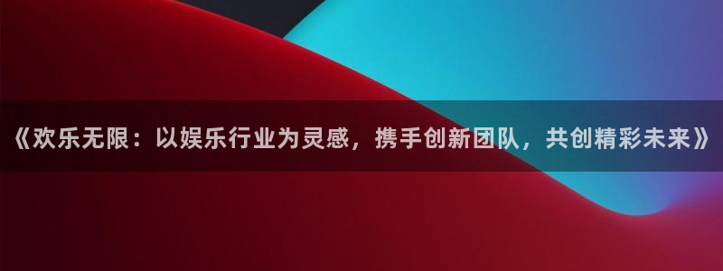 威九国际现在优惠多少：《欢乐无限：以娱乐行业为灵感，携手创新团队，共创精彩未来》