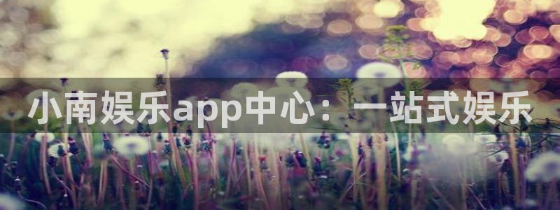 威九国际平台开户：小南娱乐app中心：一站式娱乐